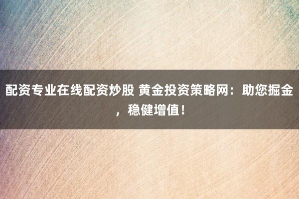 配资专业在线配资炒股 黄金投资策略网：助您掘金，稳健增值！