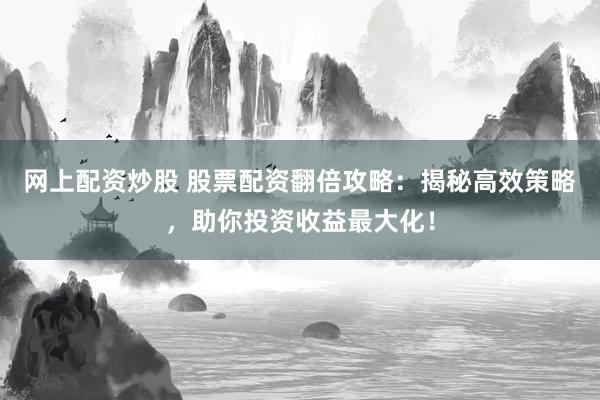 网上配资炒股 股票配资翻倍攻略：揭秘高效策略，助你投资收益最大化！