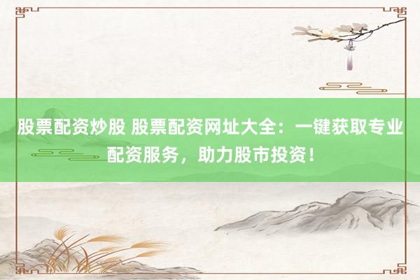 股票配资炒股 股票配资网址大全：一键获取专业配资服务，助力股市投资！