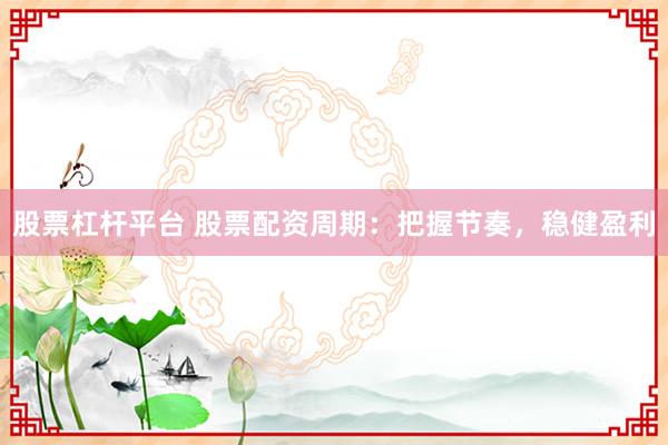 股票杠杆平台 股票配资周期：把握节奏，稳健盈利