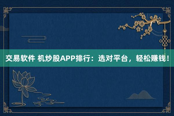 交易软件 机炒股APP排行：选对平台，轻松赚钱！