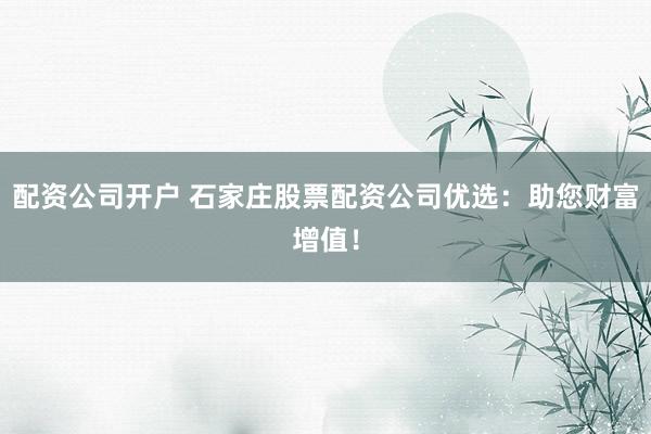 配资公司开户 石家庄股票配资公司优选：助您财富增值！