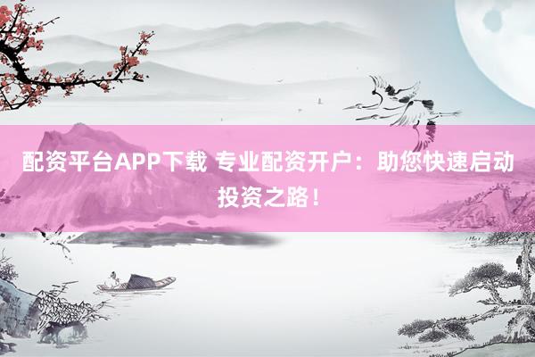 配资平台APP下载 专业配资开户：助您快速启动投资之路！