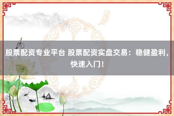 股票配资专业平台 股票配资实盘交易：稳健盈利，快速入门！
