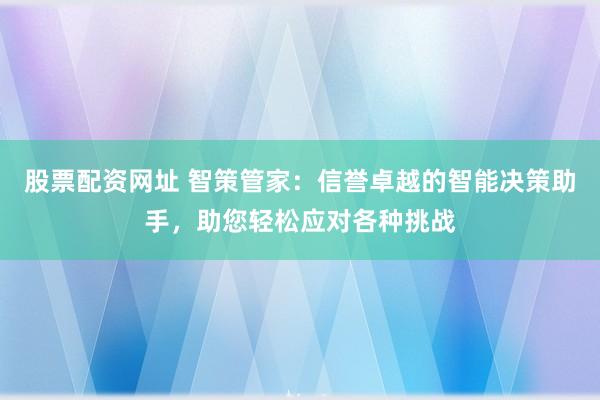 股票配资网址 智策管家：信誉卓越的智能决策助手，助您轻松应对各种挑战