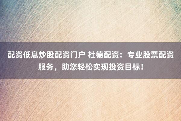 配资低息炒股配资门户 杜德配资：专业股票配资服务，助您轻松实现投资目标！