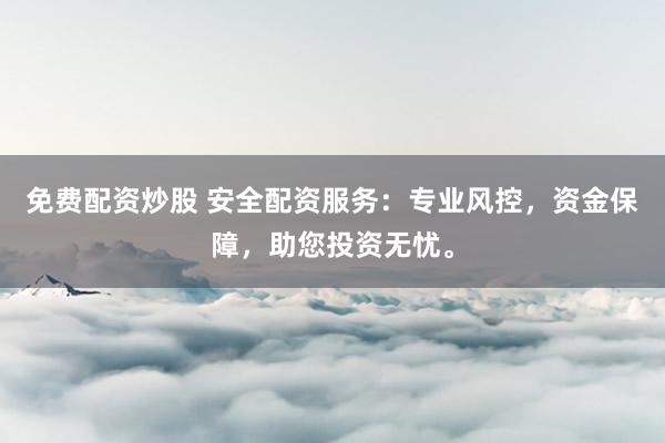 免费配资炒股 安全配资服务：专业风控，资金保障，助您投资无忧。