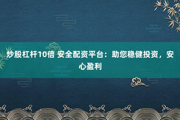 炒股杠杆10倍 安全配资平台：助您稳健投资，安心盈利