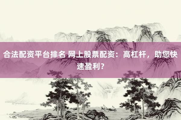 合法配资平台排名 网上股票配资：高杠杆，助您快速盈利？