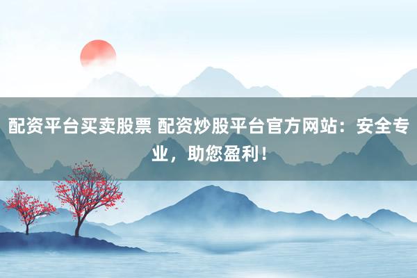 配资平台买卖股票 配资炒股平台官方网站：安全专业，助您盈利！