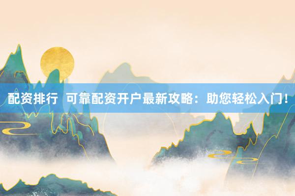 配资排行  可靠配资开户最新攻略：助您轻松入门！