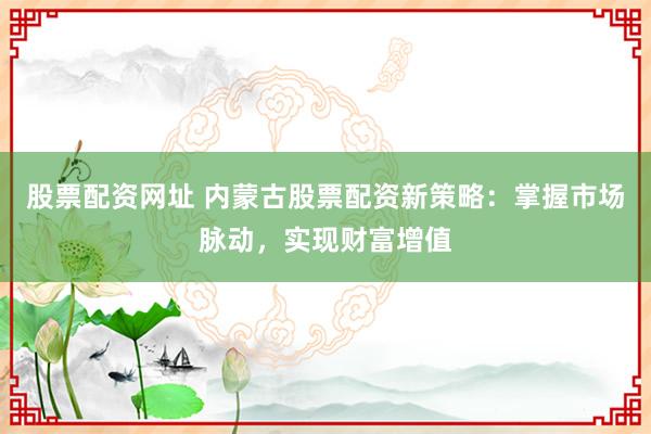 股票配资网址 内蒙古股票配资新策略：掌握市场脉动，实现财富增值