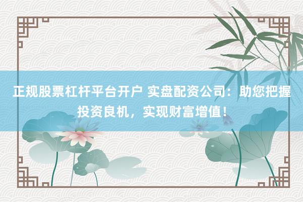 正规股票杠杆平台开户 实盘配资公司：助您把握投资良机，实现财富增值！