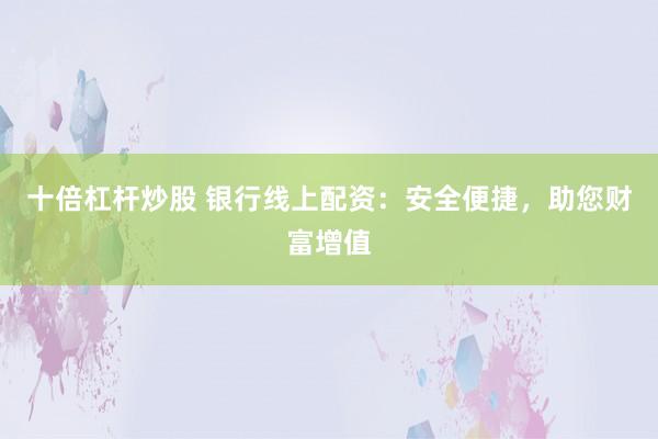 十倍杠杆炒股 银行线上配资：安全便捷，助您财富增值