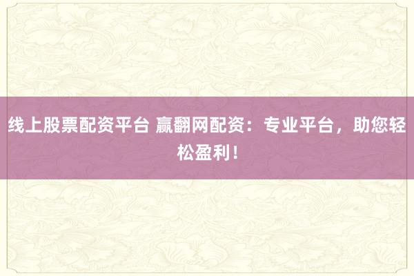线上股票配资平台 赢翻网配资：专业平台，助您轻松盈利！