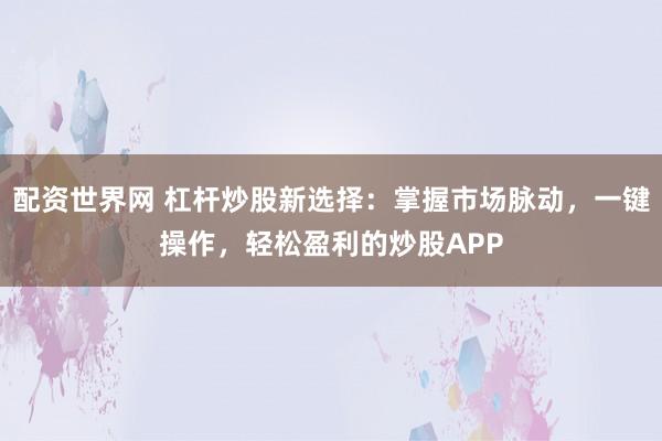 配资世界网 杠杆炒股新选择：掌握市场脉动，一键操作，轻松盈利的炒股APP