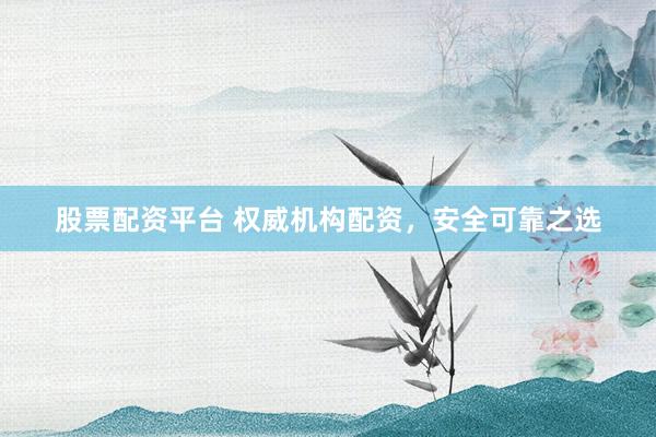 股票配资平台 权威机构配资，安全可靠之选