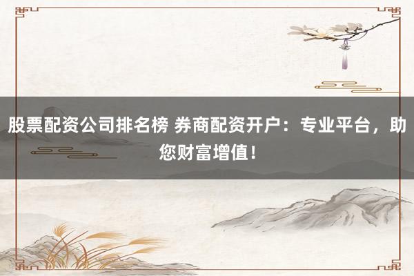 股票配资公司排名榜 券商配资开户：专业平台，助您财富增值！