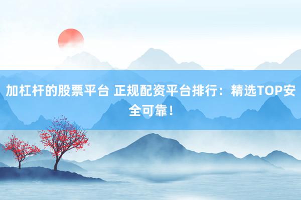 加杠杆的股票平台 正规配资平台排行：精选TOP安全可靠！