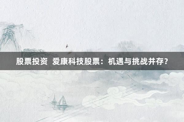 股票投资  爱康科技股票：机遇与挑战并存？