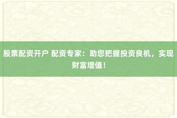 股票配资开户 配资专家：助您把握投资良机，实现财富增值！