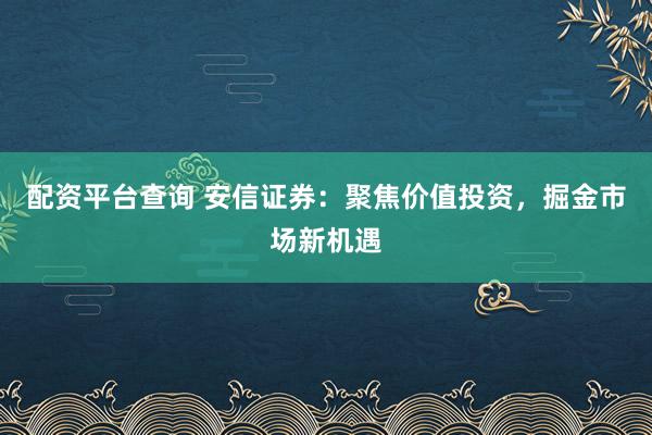 配资平台查询 安信证券：聚焦价值投资，掘金市场新机遇