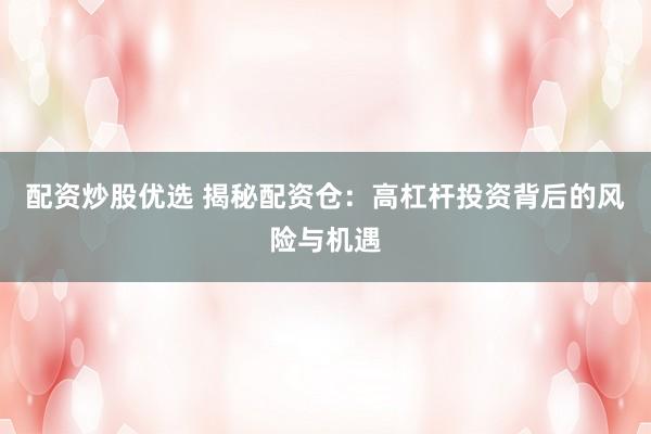 配资炒股优选 揭秘配资仓：高杠杆投资背后的风险与机遇