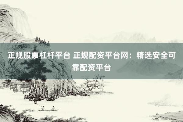 正规股票杠杆平台 正规配资平台网：精选安全可靠配资平台
