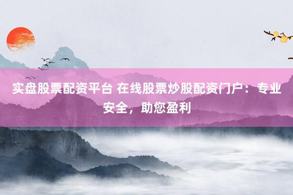 实盘股票配资平台 在线股票炒股配资门户：专业安全，助您盈利