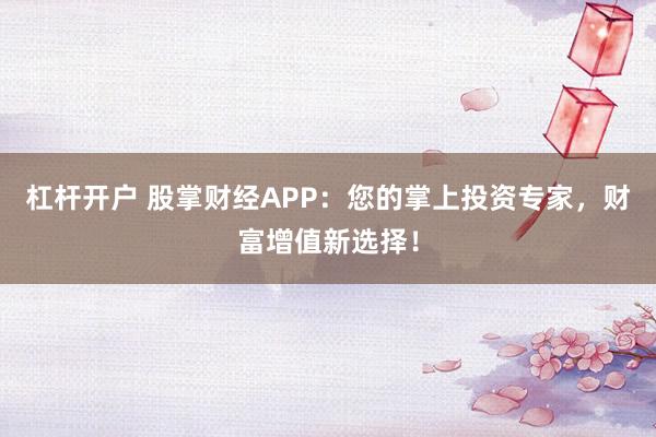 杠杆开户 股掌财经APP：您的掌上投资专家，财富增值新选择！