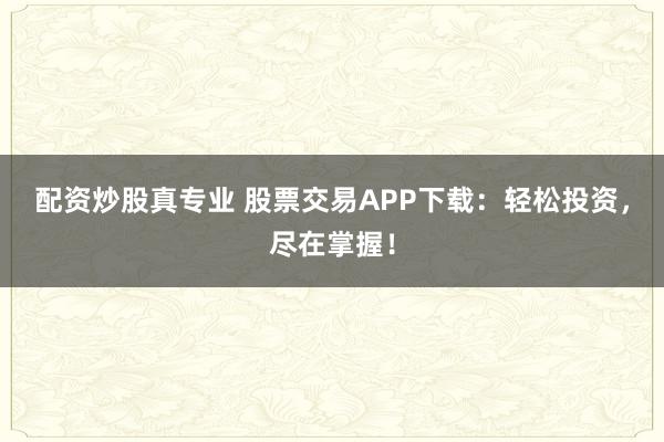 配资炒股真专业 股票交易APP下载：轻松投资，尽在掌握！