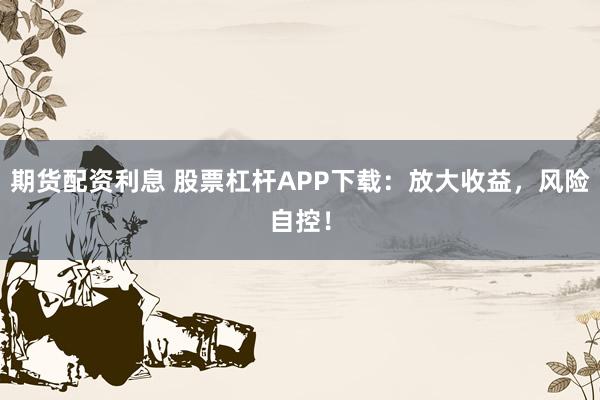 期货配资利息 股票杠杆APP下载：放大收益，风险自控！
