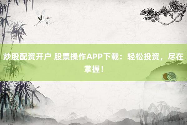 炒股配资开户 股票操作APP下载：轻松投资，尽在掌握！