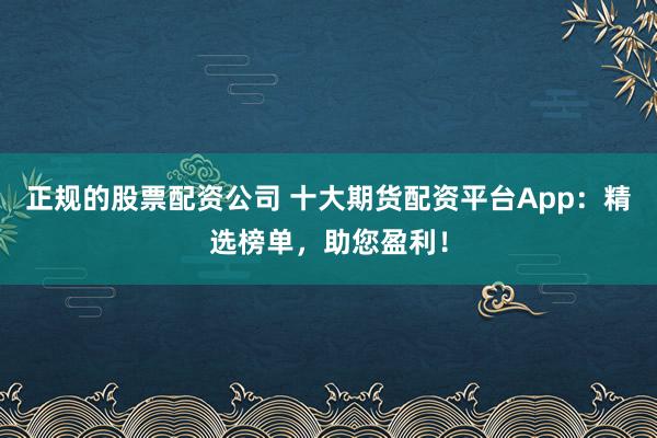 正规的股票配资公司 十大期货配资平台App：精选榜单，助您盈利！