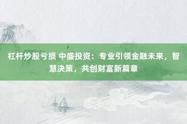 杠杆炒股亏损 中盛投资：专业引领金融未来，智慧决策，共创财富新篇章