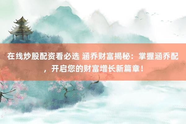在线炒股配资看必选 涵乔财富揭秘：掌握涵乔配，开启您的财富增长新篇章！