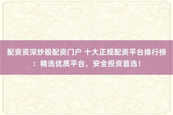 配资资深炒股配资门户 十大正规配资平台排行榜：精选优质平台，安全投资首选！