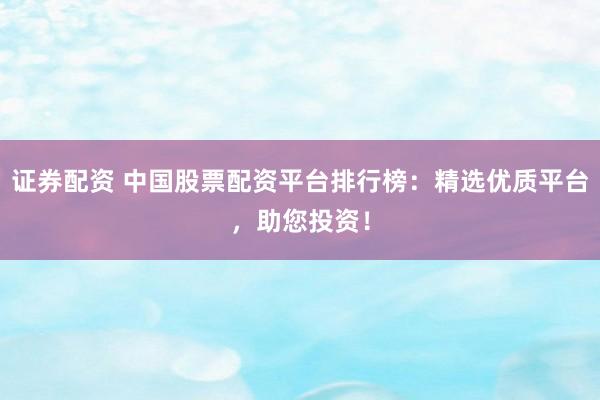 证券配资 中国股票配资平台排行榜：精选优质平台，助您投资！