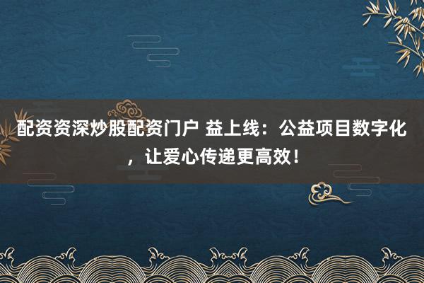 配资资深炒股配资门户 益上线：公益项目数字化，让爱心传递更高效！