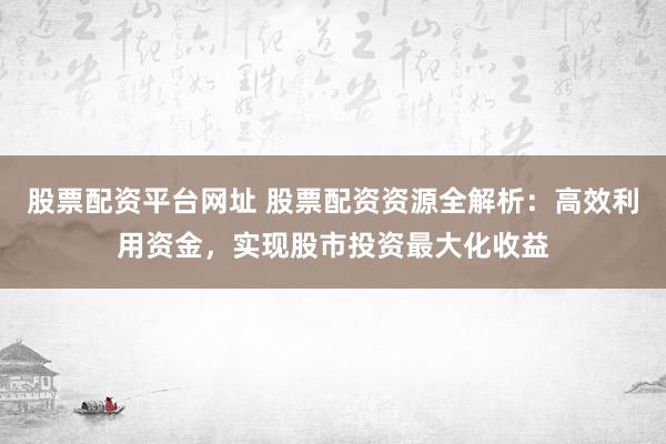 股票配资平台网址 股票配资资源全解析：高效利用资金，实现股市投资最大化收益