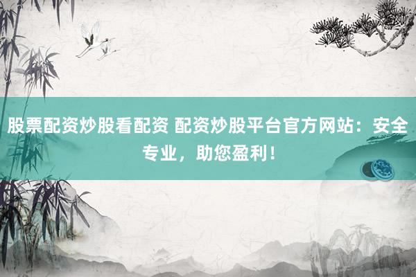 股票配资炒股看配资 配资炒股平台官方网站：安全专业，助您盈利！