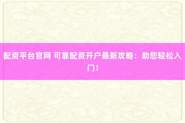 配资平台官网 可靠配资开户最新攻略：助您轻松入门！