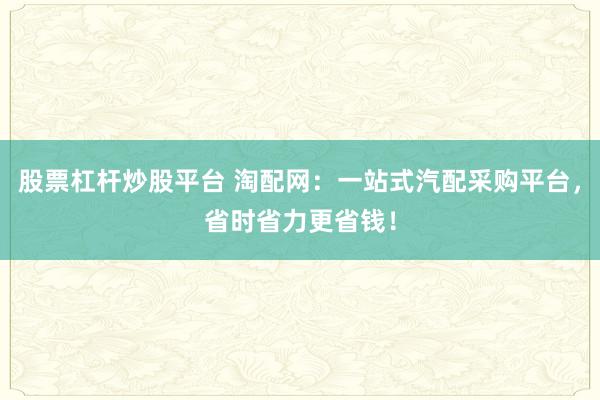 股票杠杆炒股平台 淘配网：一站式汽配采购平台，省时省力更省钱！