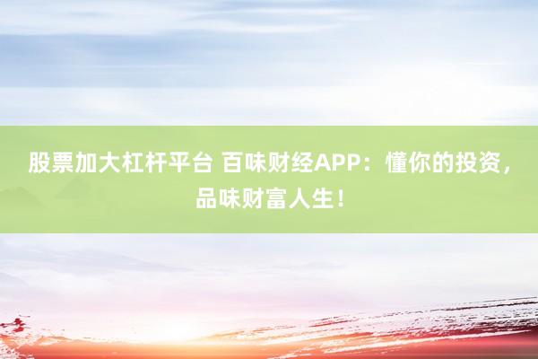 股票加大杠杆平台 百味财经APP：懂你的投资，品味财富人生！