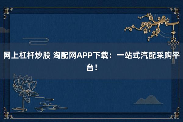 网上杠杆炒股 淘配网APP下载：一站式汽配采购平台！
