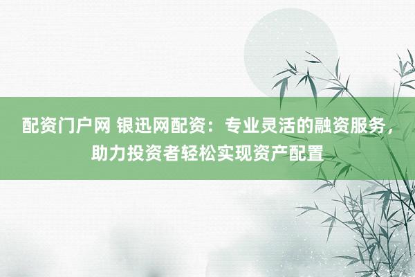 配资门户网 银迅网配资：专业灵活的融资服务，助力投资者轻松实现资产配置