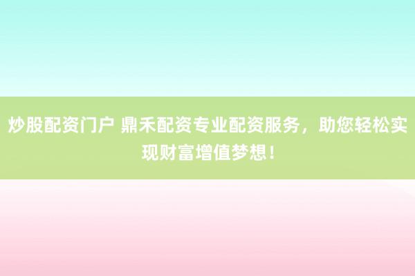 炒股配资门户 鼎禾配资专业配资服务，助您轻松实现财富增值梦想！