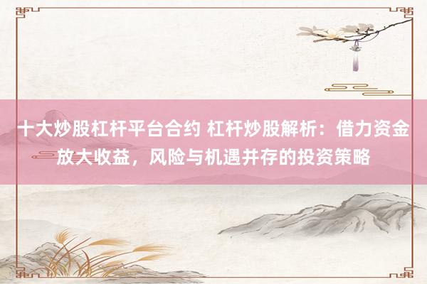 十大炒股杠杆平台合约 杠杆炒股解析：借力资金放大收益，风险与机遇并存的投资策略