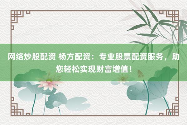 网络炒股配资 杨方配资：专业股票配资服务，助您轻松实现财富增值！