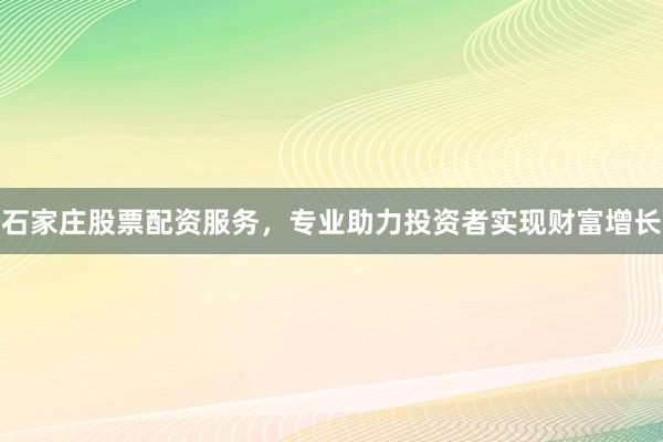 石家庄股票配资服务，专业助力投资者实现财富增长